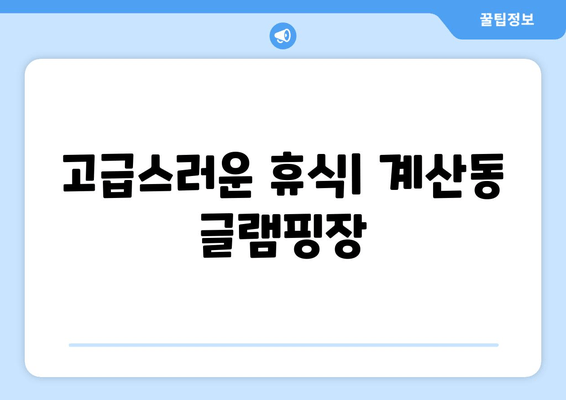 고급스러운 휴식| 계산동 글램핑장