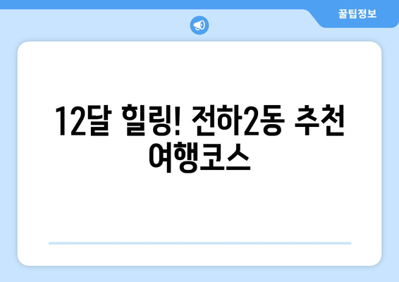 12달 힐링! 전하2동 추천 여행코스