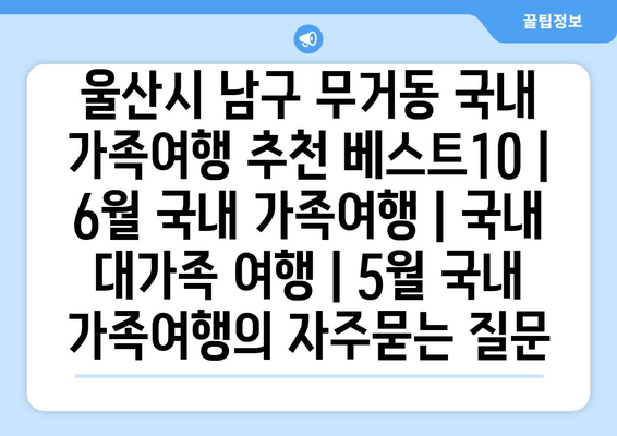 울산시 남구 무거동 국내 가족여행 추천 베스트10 | 6월 국내 가족여행 | 국내 대가족 여행 | 5월 국내 가족여행