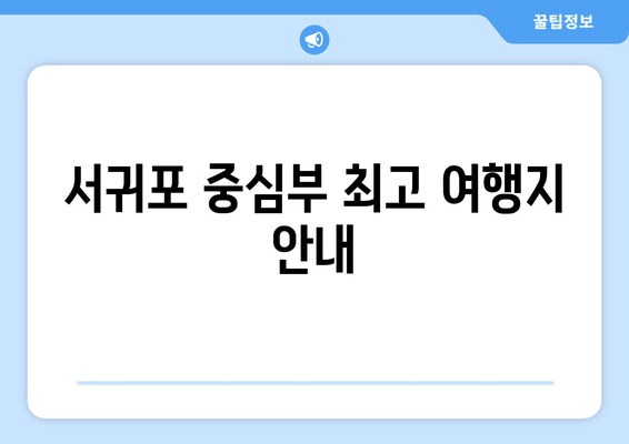 서귀포 중심부 최고 여행지 안내