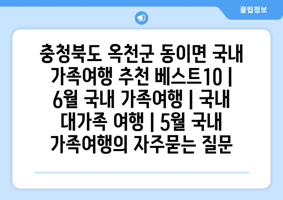 충청북도 옥천군 동이면 국내 가족여행 추천 베스트10 | 6월 국내 가족여행 | 국내 대가족 여행 | 5월 국내 가족여행