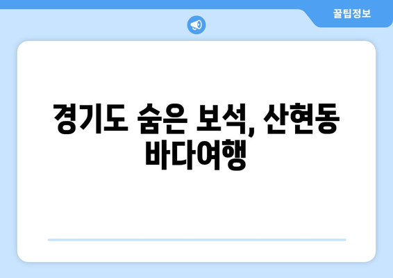 경기도 숨은 보석, 산현동 바다여행