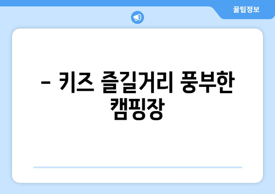 - 키즈 즐길거리 풍부한 캠핑장