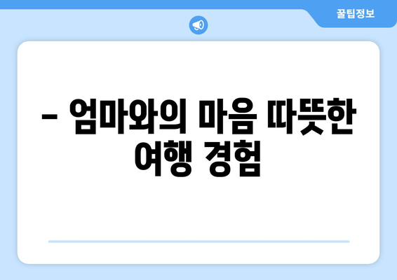 - 엄마와의 마음 따뜻한 여행 경험