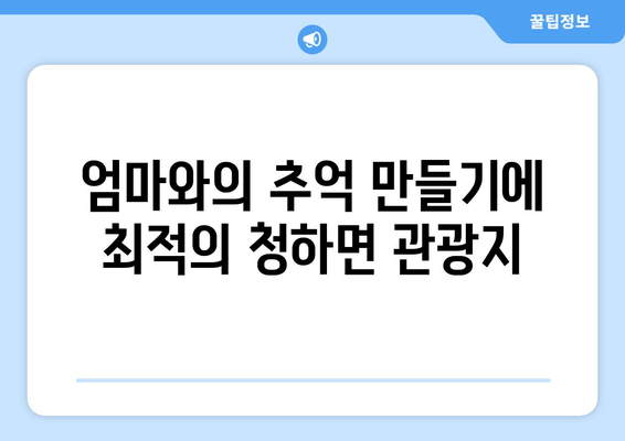 엄마와의 추억 만들기에 최적의 청하면 관광지