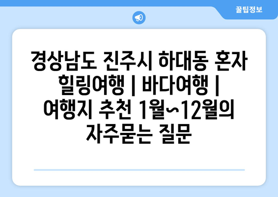 경상남도 진주시 하대동 혼자 힐링여행 | 바다여행 | 여행지 추천 1월~12월