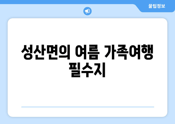 성산면의 여름 가족여행 필수지