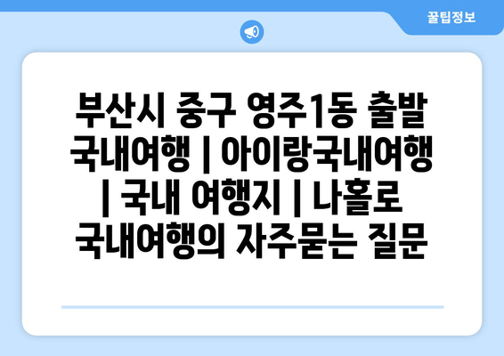 부산시 중구 영주1동 출발 국내여행 | 아이랑국내여행 | 국내 여행지 | 나홀로 국내여행