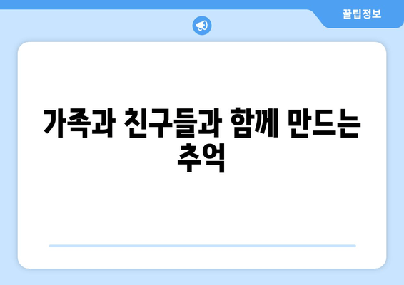 가족과 친구들과 함께 만드는 추억