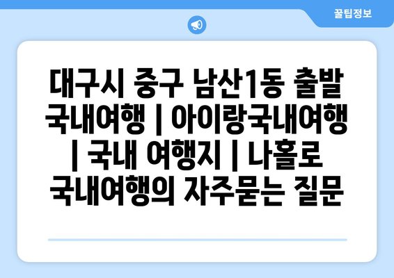 대구시 중구 남산1동 출발 국내여행 | 아이랑국내여행 | 국내 여행지 | 나홀로 국내여행