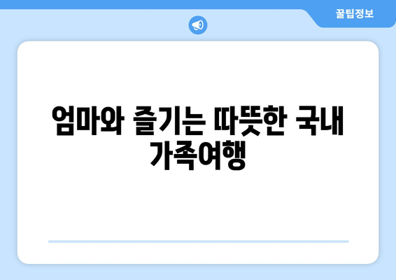 엄마와 즐기는 따뜻한 국내 가족여행