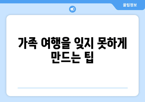 가족 여행을 잊지 못하게 만드는 팁