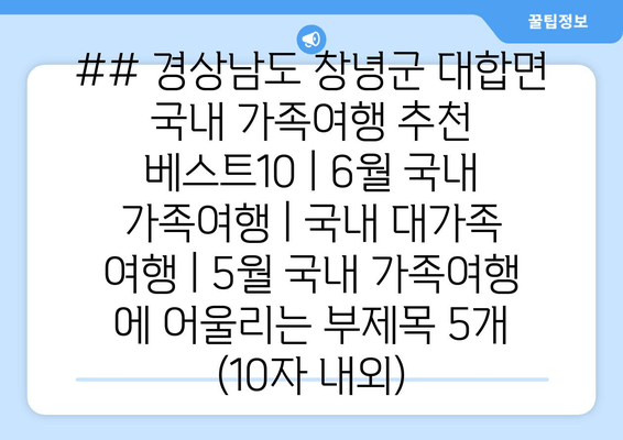 ## 경상남도 창녕군 대합면 국내 가족여행 추천 베스트10 | 6월 국내 가족여행 | 국내 대가족 여행 | 5월 국내 가족여행 에 어울리는 부제목 5개 (10자 내외)