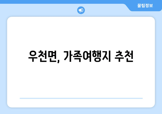 우천면, 가족여행지 추천