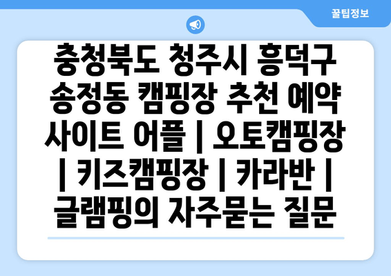 충청북도 청주시 흥덕구 송정동 캠핑장 추천 예약 사이트 어플 | 오토캠핑장 | 키즈캠핑장 | 카라반 | 글램핑