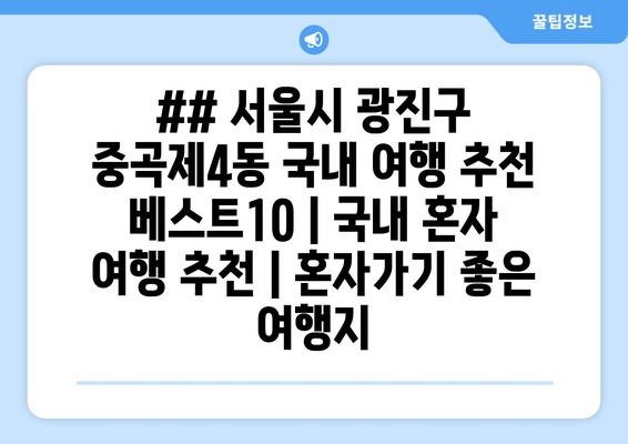 ## 서울시 광진구 중곡제4동 국내 여행 추천 베스트10 | 국내 혼자 여행 추천 | 혼자가기 좋은 여행지