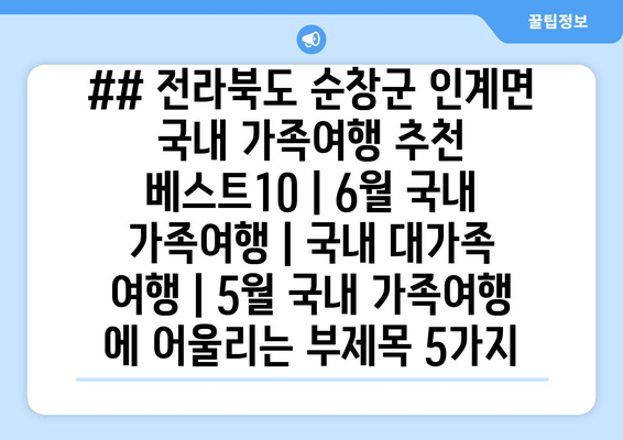 ## 전라북도 순창군 인계면 국내 가족여행 추천 베스트10 | 6월 국내 가족여행 | 국내 대가족 여행 | 5월 국내 가족여행 에 어울리는 부제목 5가지