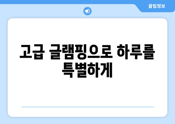 고급 글램핑으로 하루를 특별하게