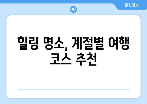 힐링 명소, 계절별 여행 코스 추천