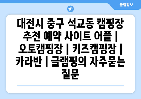 대전시 중구 석교동 캠핑장 추천 예약 사이트 어플 | 오토캠핑장 | 키즈캠핑장 | 카라반 | 글램핑