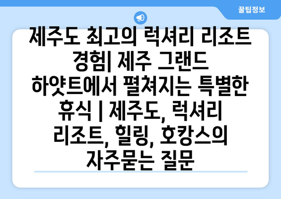 제주도 최고의 럭셔리 리조트 경험| 제주 그랜드 하얏트에서 펼쳐지는 특별한 휴식 | 제주도, 럭셔리 리조트, 힐링, 호캉스