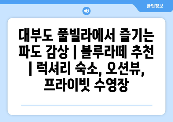 대부도 풀빌라에서 즐기는 파도 감상| 블루라떼 추천 | 럭셔리 숙소, 오션뷰, 프라이빗 수영장