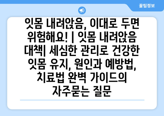 잇몸 내려앉음, 이대로 두면 위험해요! | 잇몸 내려앉음 대책| 세심한 관리로 건강한 잇몸 유지, 원인과 예방법, 치료법 완벽 가이드