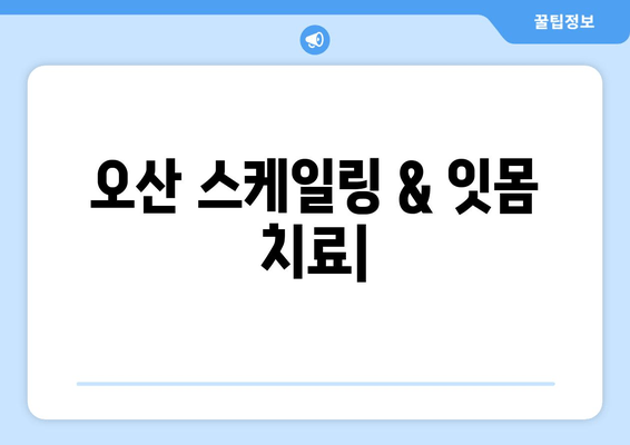 오산에서 가글 마취와 함께 효과적인 스케일링 잇몸 치료 받기 | 잇몸 질환, 치주염, 치과 추천