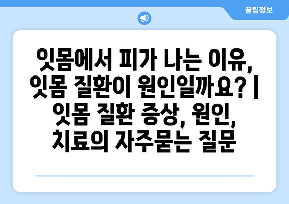 잇몸에서 피가 나는 이유, 잇몸 질환이 원인일까요? | 잇몸 질환 증상, 원인, 치료