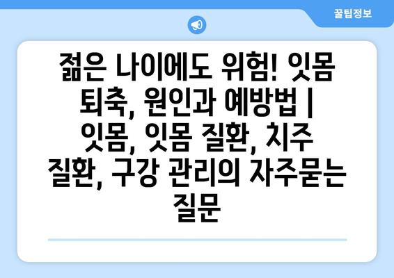 젊은 나이에도 위험! 잇몸 퇴축, 원인과 예방법 | 잇몸, 잇몸 질환, 치주 질환, 구강 관리