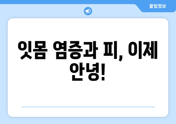 잇몸 상처 염증과 피, 이제 그만! 극복 후기 | 잇몸 건강, 치료 경험 공유, 잇몸 질환 극복