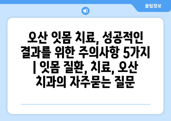 오산 잇몸 치료, 성공적인 결과를 위한 주의사항 5가지 | 잇몸 질환, 치료, 오산 치과