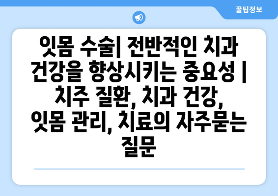 잇몸 수술| 전반적인 치과 건강을 향상시키는 중요성 | 치주 질환, 치과 건강, 잇몸 관리, 치료