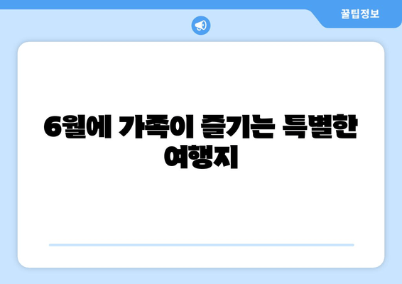 6월에 가족이 즐기는 특별한 여행지