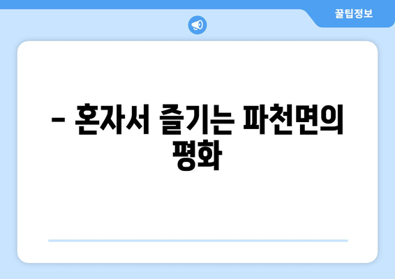 - 혼자서 즐기는 파천면의 평화