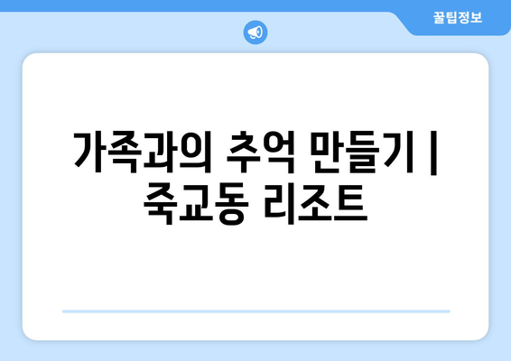 가족과의 추억 만들기 | 죽교동 리조트