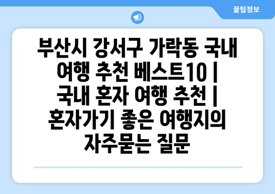 부산시 강서구 가락동 국내 여행 추천 베스트10 | 국내 혼자 여행 추천 | 혼자가기 좋은 여행지