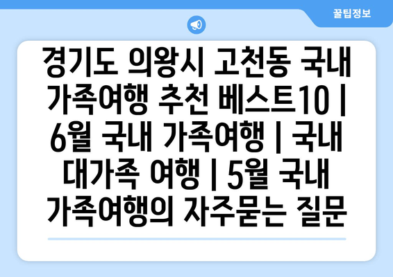 경기도 의왕시 고천동 국내 가족여행 추천 베스트10 | 6월 국내 가족여행 | 국내 대가족 여행 | 5월 국내 가족여행