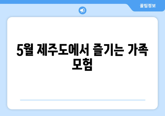 5월 제주도에서 즐기는 가족 모험