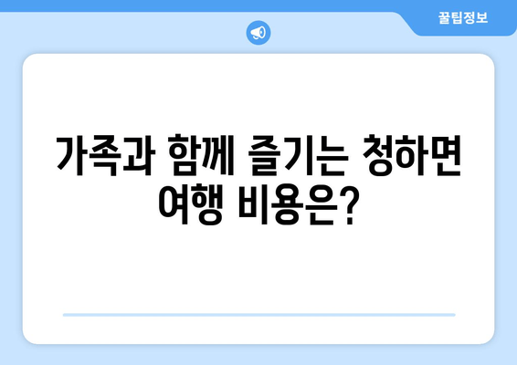 가족과 함께 즐기는 청하면 여행 비용은?