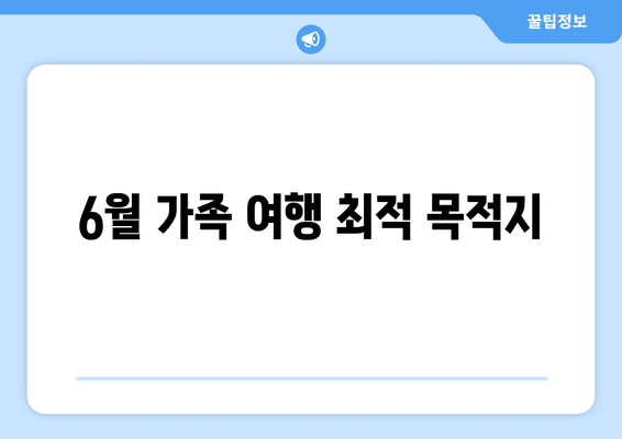 6월 가족 여행 최적 목적지