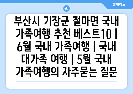 부산시 기장군 철마면 국내 가족여행 추천 베스트10 | 6월 국내 가족여행 | 국내 대가족 여행 | 5월 국내 가족여행