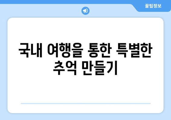 국내 여행을 통한 특별한 추억 만들기