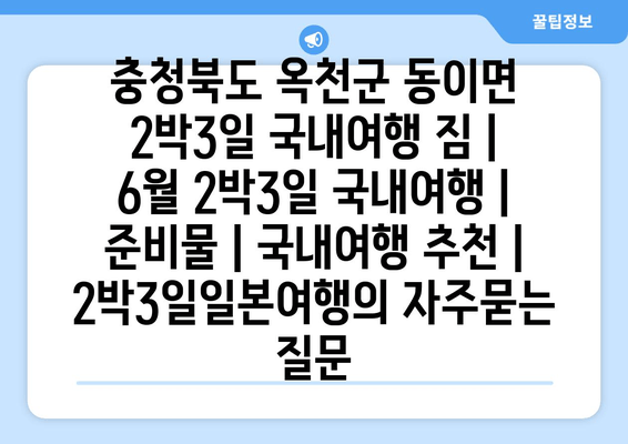 충청북도 옥천군 동이면 2박3일 국내여행 짐 | 6월 2박3일 국내여행 | 준비물 | 국내여행 추천 | 2박3일일본여행