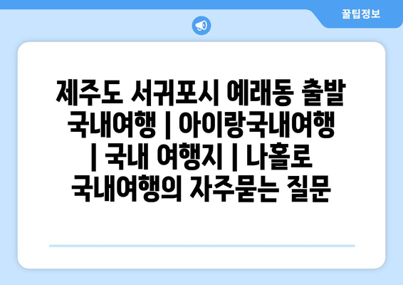 제주도 서귀포시 예래동 출발 국내여행 | 아이랑국내여행 | 국내 여행지 | 나홀로 국내여행