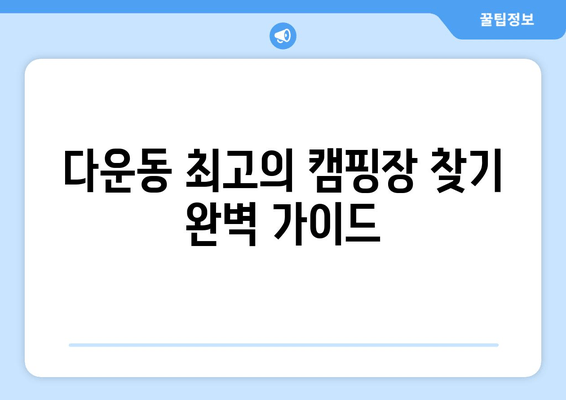 다운동 최고의 캠핑장 찾기 완벽 가이드