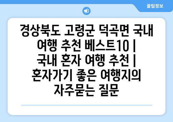 경상북도 고령군 덕곡면 국내 여행 추천 베스트10 | 국내 혼자 여행 추천 | 혼자가기 좋은 여행지