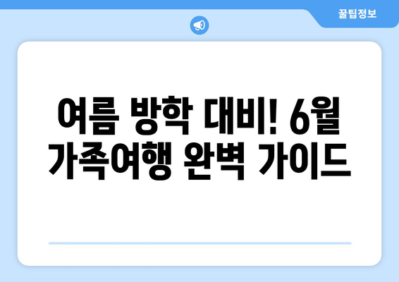 여름 방학 대비! 6월 가족여행 완벽 가이드