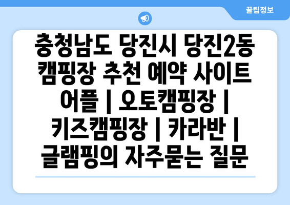 충청남도 당진시 당진2동 캠핑장 추천 예약 사이트 어플 | 오토캠핑장 | 키즈캠핑장 | 카라반 | 글램핑