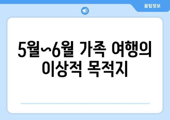 5월~6월 가족 여행의 이상적 목적지